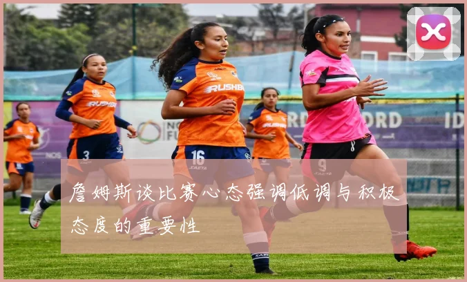 詹姆斯谈比赛心态强调低调与积极态度的重要性