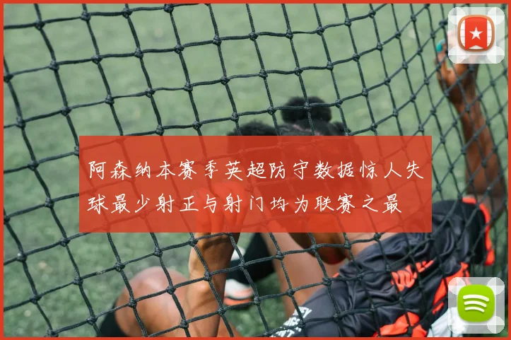 阿森纳本赛季英超防守数据惊人失球最少射正与射门均为联赛之最
