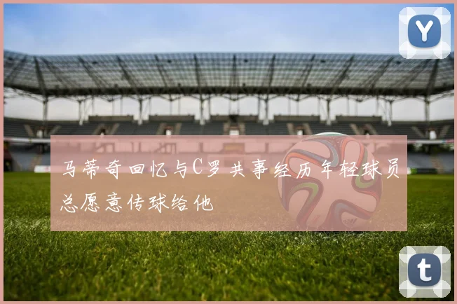 马蒂奇回忆与C罗共事经历年轻球员总愿意传球给他