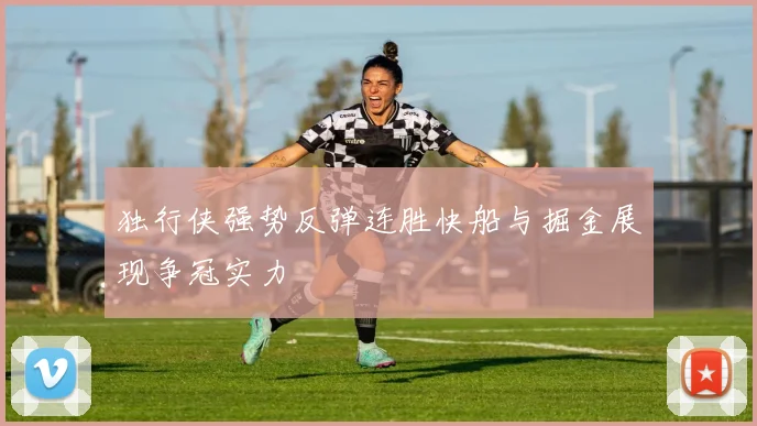 独行侠强势反弹连胜快船与掘金展现争冠实力