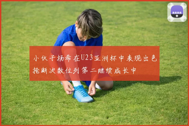 小伙子杨希在U23亚洲杯中表现出色抢断次数位列第二继续成长中