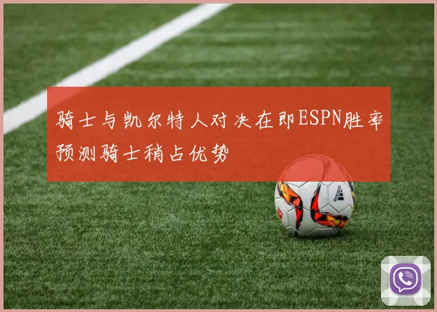 骑士与凯尔特人对决在即ESPN胜率预测骑士稍占优势