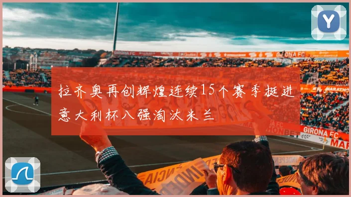 拉齐奥再创辉煌连续15个赛季挺进意大利杯八强淘汰米兰