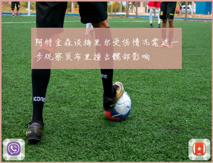 阿特金森谈梅里尔受伤情况需进一步观察莫布里撞击髋部影响