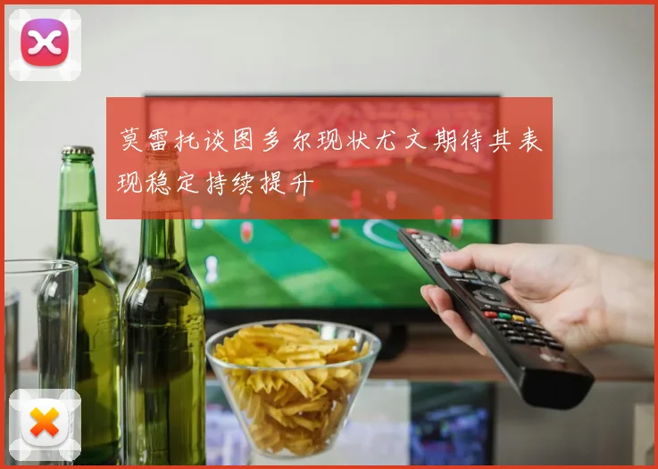 莫雷托谈图多尔现状尤文期待其表现稳定持续提升
