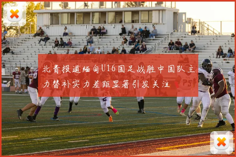 北青报道缅甸U16国足战胜中国队主力替补实力差距显著引发关注