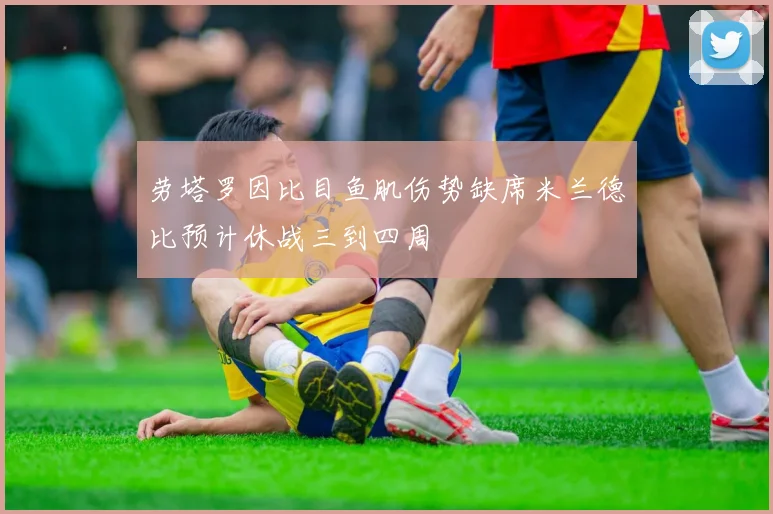 劳塔罗因比目鱼肌伤势缺席米兰德比预计休战三到四周