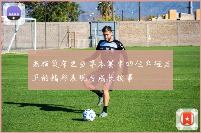老猫莫布里分享本赛季四位年轻后卫的精彩表现与成长故事