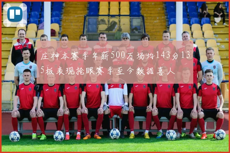 庄神本赛季年薪500万场均143分135板表现抢眼赛季至今数据喜人