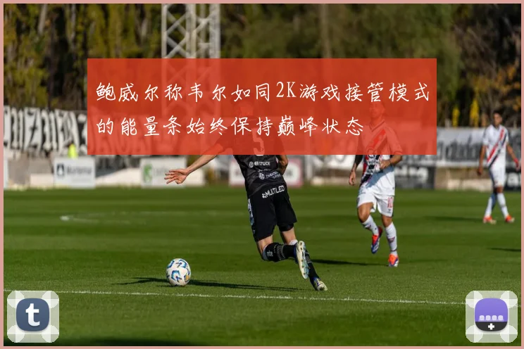 鲍威尔称韦尔如同2K游戏接管模式的能量条始终保持巅峰状态