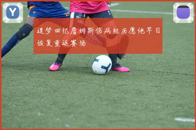 追梦回忆詹姆斯伤病经历愿他早日恢复重返赛场