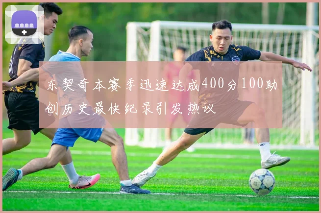 东契奇本赛季迅速达成400分100助创历史最快纪录引发热议