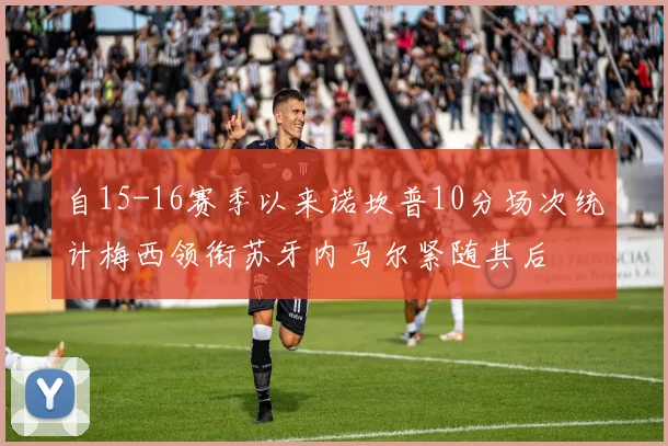 自15-16赛季以来诺坎普10分场次统计梅西领衔苏牙内马尔紧随其后