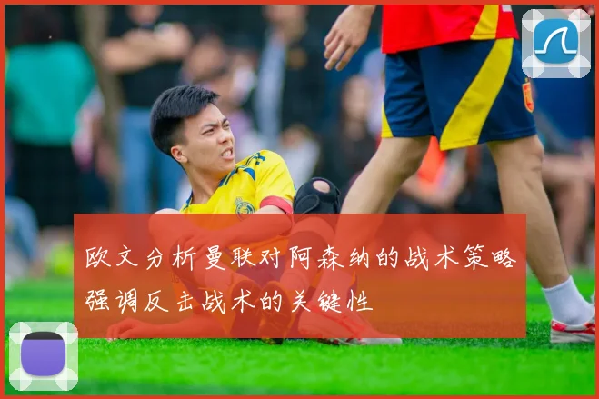 欧文分析曼联对阿森纳的战术策略强调反击战术的关键性