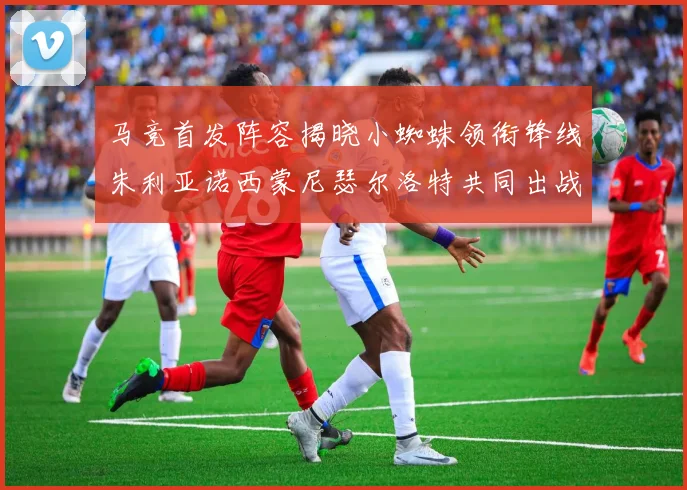 马竞首发阵容揭晓小蜘蛛领衔锋线朱利亚诺西蒙尼瑟尔洛特共同出战