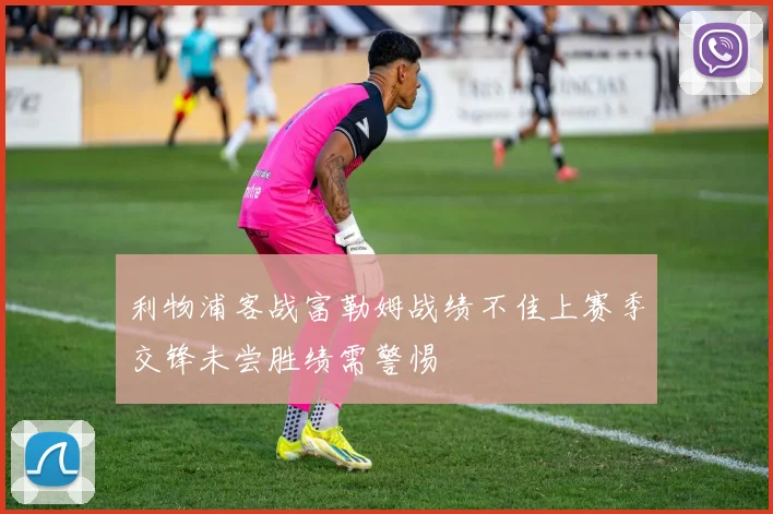 利物浦客战富勒姆战绩不佳上赛季交锋未尝胜绩需警惕