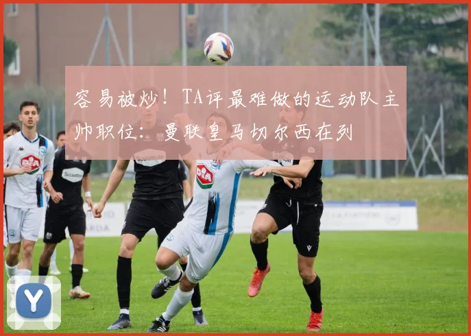 容易被炒！TA评最难做的运动队主帅职位：曼联皇马切尔西在列