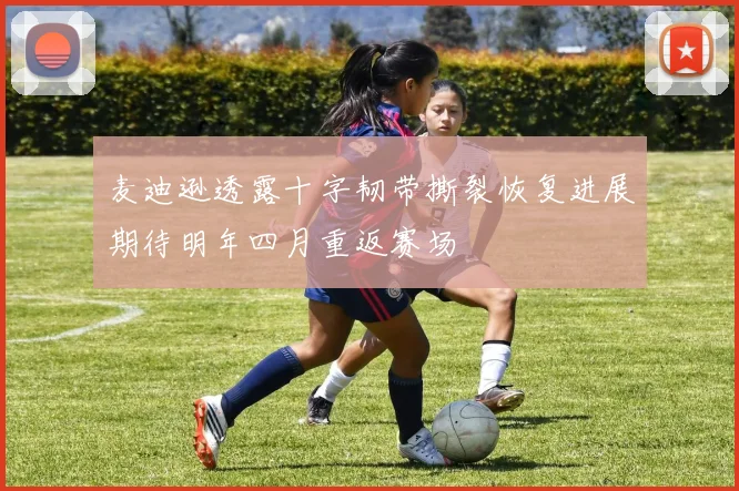 麦迪逊透露十字韧带撕裂恢复进展期待明年四月重返赛场