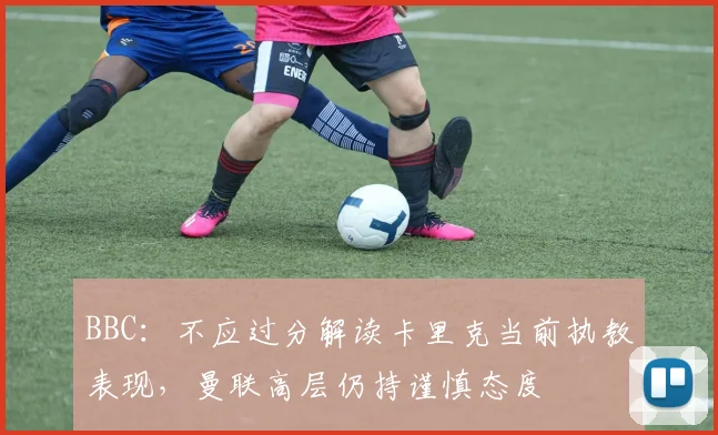 BBC：不应过分解读卡里克当前执教表现，曼联高层仍持谨慎态度