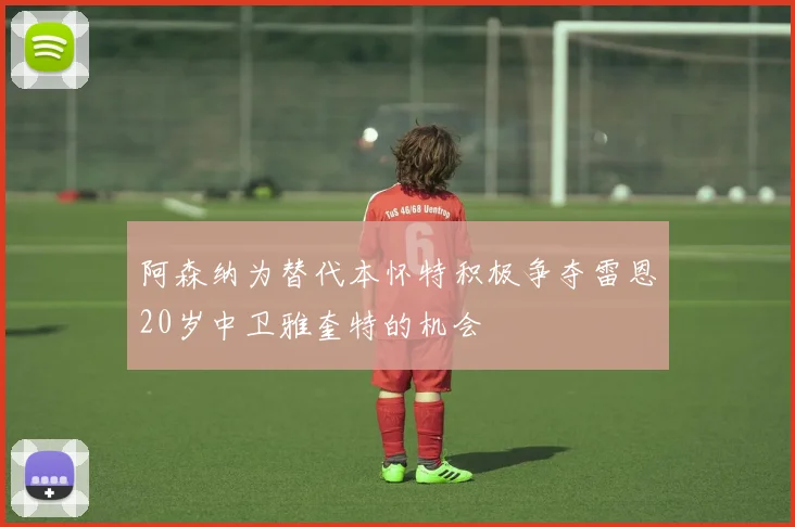 阿森纳为替代本怀特积极争夺雷恩20岁中卫雅奎特的机会