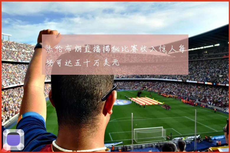 杰伦布朗直播揭秘比赛收入惊人每场可达五十万美元