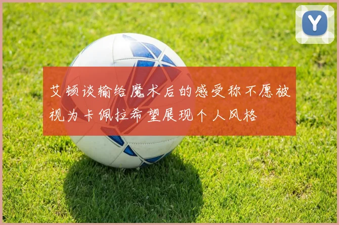 艾顿谈输给魔术后的感受称不愿被视为卡佩拉希望展现个人风格