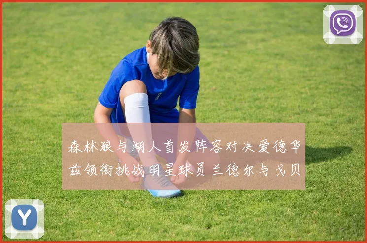 森林狼与湖人首发阵容对决爱德华兹领衔挑战明星球员兰德尔与戈贝尔
