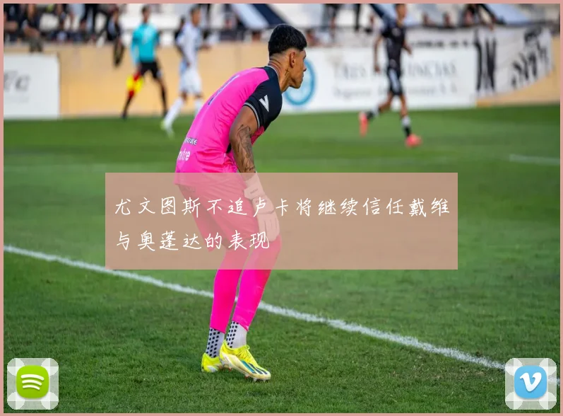 尤文图斯不追卢卡将继续信任戴维与奥蓬达的表现