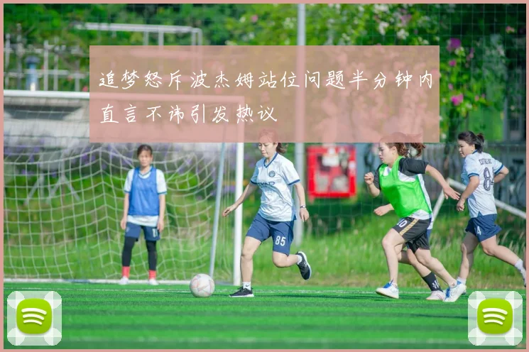 追梦怒斥波杰姆站位问题半分钟内直言不讳引发热议