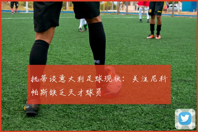 托蒂谈意大利足球现状：关注尼科帕斯缺乏天才球员