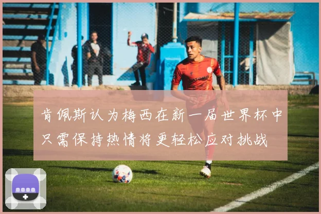 肯佩斯认为梅西在新一届世界杯中只需保持热情将更轻松应对挑战