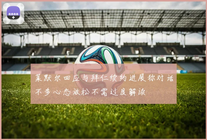 莱默尔回应与拜仁续约进展称对话不多心态放松不需过度解读